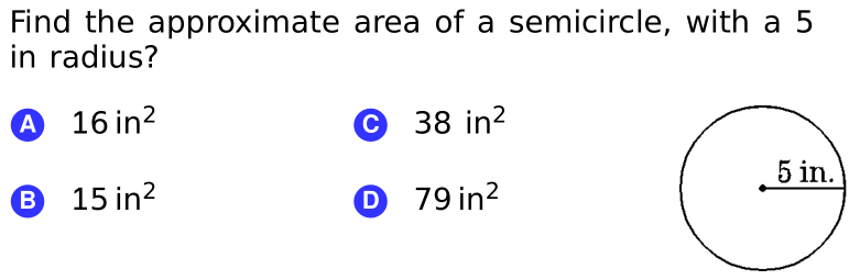 Find the approximate area of a semicircle, with a 5
in radius?
A 16 in?
38 in?
5 in.
® 15 in?
D 79 in²
