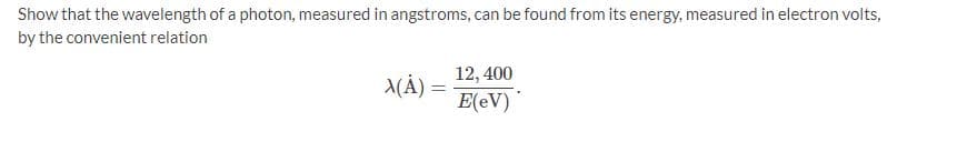 Show that the wavelength of a photon, measured in angstroms, can be found from its energy, measured in electron volts,
by the convenient relation
12, 400
A(À) =
E(eV)
