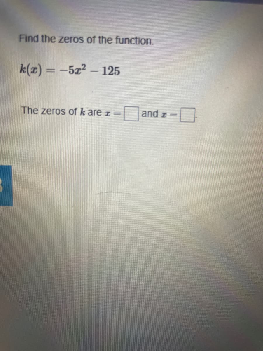 Find the zeros of the function.
k(z) = -5z2 - 125
The zeros of k are z =
and z=
