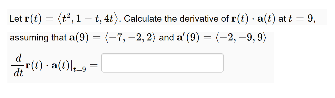 Let r(t) = (t2,1 – t, 4t). Calculate the derivative of r(t) · a(t) at t = 9,
assuming that a(9) = (-7, -2, 2) and a' (9) = (-2, –9, 9)
d
고r(t)·a(t)\b-9 =D
t=9
dt
