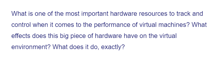 What is one of the most important hardware resources to track and
control when it comes to the performance of virtual machines? What
effects does this big piece of hardware have on the virtual
environment? What does it do, exactly?