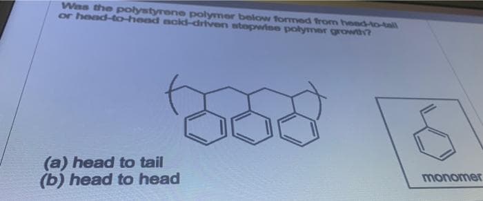 Was the polystyrene polymer below formned from heed-to-tall
or head-to-head acid-driven stepetne polymer growth?
(a) head to tail
(b) head to head
monomer
