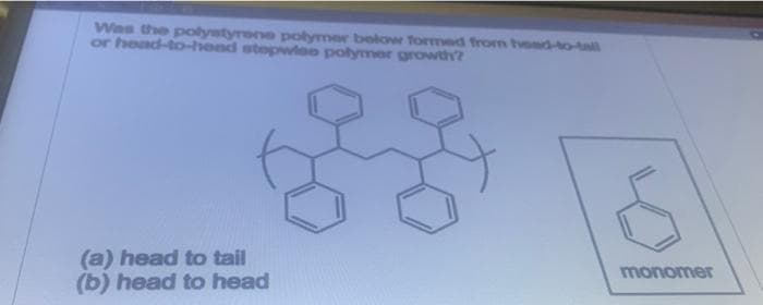 Was the polystyrene polymer below formed from head-to-tail
or head-to-head stepwioo polymer growth?
(a) head to tail
(b) head to head
monomer
