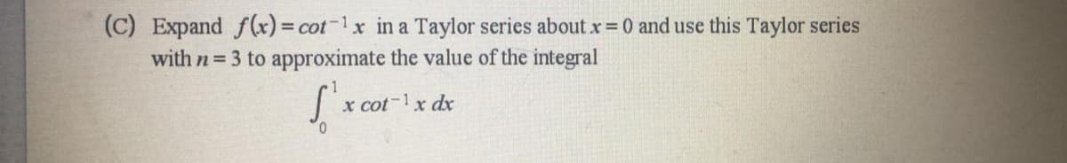 (C) Expand f(x) = cot-1x in a Taylor series about x =0 and use this Taylor series
with n 3 to approximate the value of the integral
x cot-1x dx
