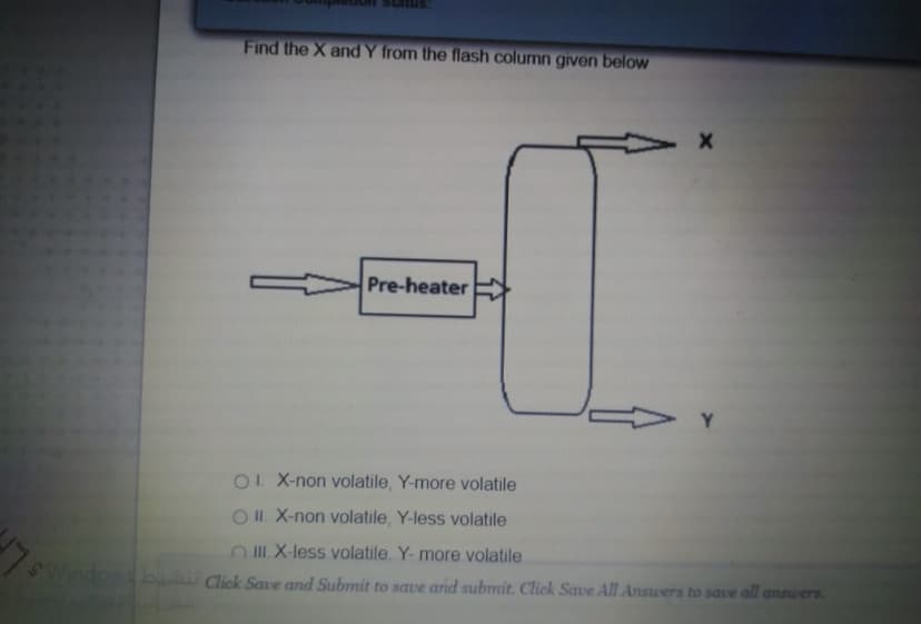 Find the X and Y from the flash column given below
Pre-heater
Y.
OL X-non volatile, Y-more volatile
O II. X-non volatile, Y-less volatile
OIL X-less volatile. Y- more volatile
Windowsb Click Sae and Submit to save and submit. Click Save All Answers to save all answers
