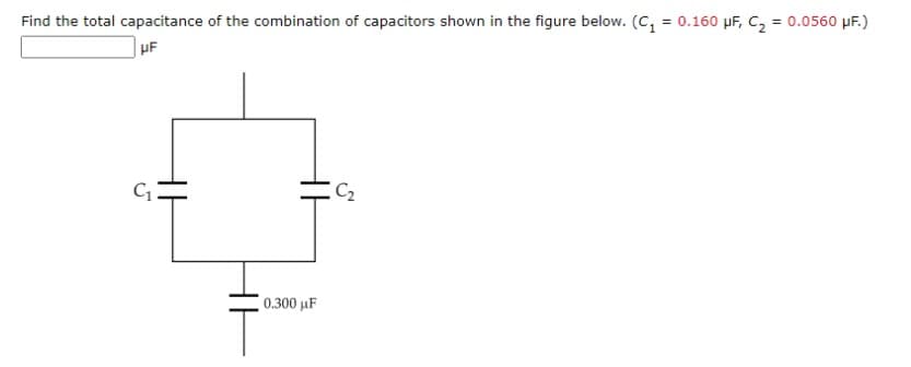 Find the total capacitance of the combination of capacitors shown in the figure below. (C, = 0.160 µF, C, = 0.0560 µF.)
µF
C2
0.300 µF
