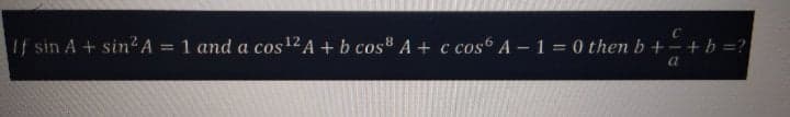 If sin A+ sin²A = 1 and a cos12A + b cos8 A + c cos A– 1 = 0 then b + – + b =?
%3D
