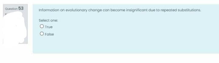 Question 53
Information on evolutionary change can become insignificant due to repeated substitutions.
Select one:
O True
O False
