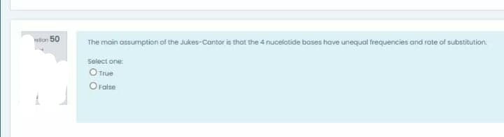 dion 50
The main assumption of the Jukes-Cantor is that the 4 nucelotide bases have unequal frequencies and rate of substitution.
Select one:
O True
Oratse
