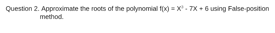 Question 2. Approximate the roots of the polynomial f(x) = X° - 7X + 6 using False-position
method.
