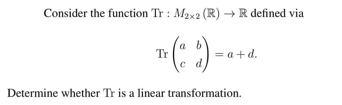 Consider the function Tr : M2×2 (R) → R defined via
a
Tr (₁2) -
с d
=a+d.
Determine whether Tr is a linear transformation.