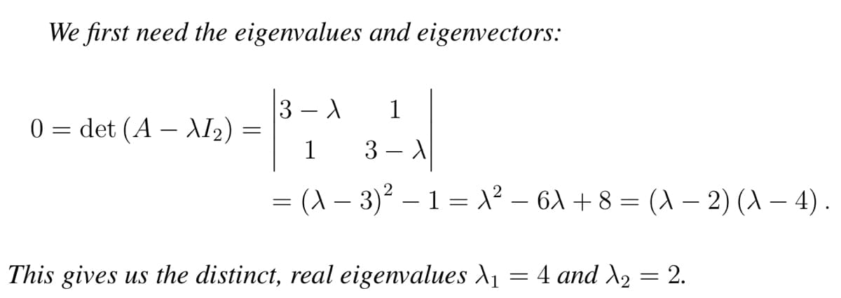0
We first need the eigenvalues and eigenvectors:
=
det (A - XI₂)
=
1
1 3-X
= (A - 3)² - 1 = A²-6A +8 = (A-2) (X-4).
3-X
This gives us the distinct, real eigenvalues λ₁
=
4 and X₂ = 2.