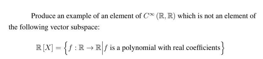 Produce an example of an element of C∞ (R, R) which is not an element of
the following vector subspace:
R [X] = { ƒ : R → Rƒ is a polynomial with real coefficients}