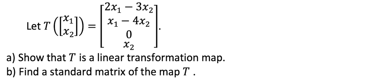 [2x1 – 3x2]
() = | *1- 4x2
Let T
X2
a) Show that T is a linear transformation map.
b) Find a standard matrix of the map T.
