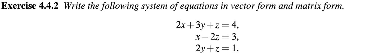 Exercise 4.4.2 Write the following system of equations in vector form and matrix form.
2x+3y+z = 4,
x – 2z = 3,
2y+z= 1.
