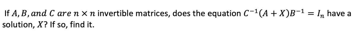 If A, B, and C are n X n invertible matrices, does the equation C-1(A + X)B¯1
solution, X? If so, find it.
In
have a
