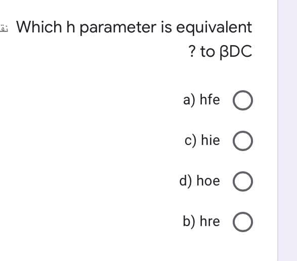 ä Which h parameter is equivalent
? to BDC
a) hfe O
c) hie O
d) hoe O
b) hre O
