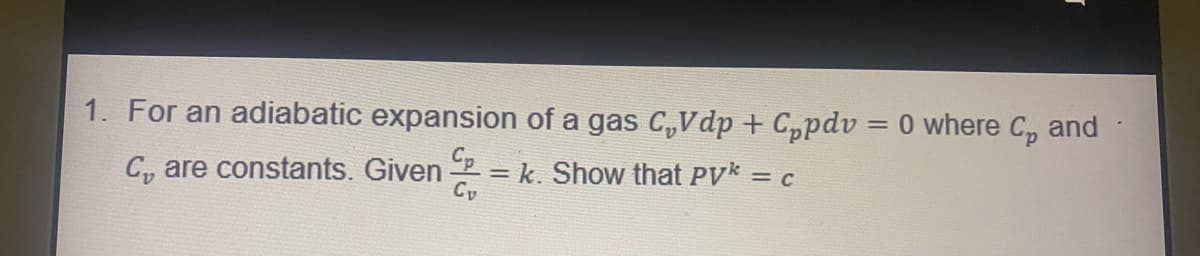 1. For an adiabatic expansion of a gas C₂Vdp + Cppdv = 0 where C, and
C, are constants. Given=k. Show that PV* = c