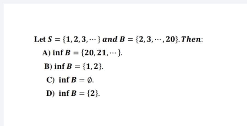 Let S = {1,2,3, .} and B = {2,3, ..., 20}. Then:
A) inf B = {20, 21, ...}.
B) inf B = {1,2}.
C) inf B = Ø.
%3D
%3D
%3D
D) inf B = {2}.
