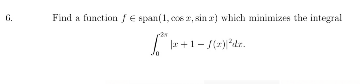 6.
Find a function f E span(1, cos x, sin x) which minimizes the integral
27
I lr+1 – f(x)|²dx.
