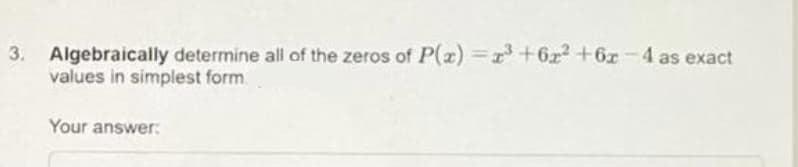 3. Algebraically determine all of the zeros of P(x) = ³ +6² +6x-4 as exact
values in simplest form.
Your answer: