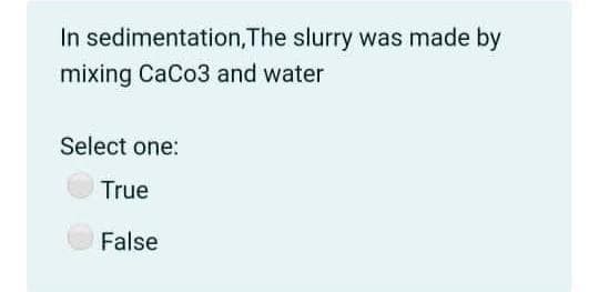 In sedimentation,The slurry was made by
mixing CaCo3 and water
Select one:
True
False
