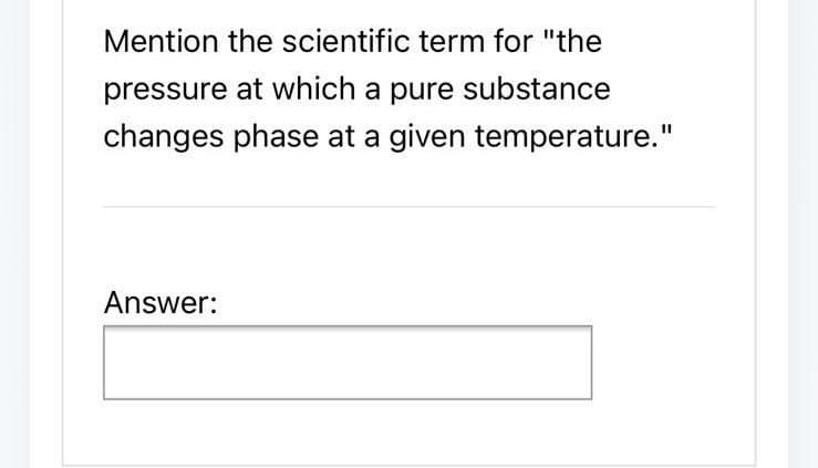 Mention the scientific term for "the
pressure at which a pure substance
changes phase at a given temperature."
Answer: