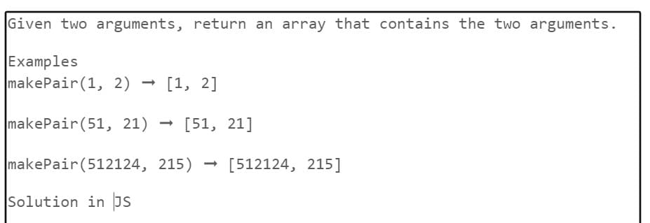 Given two arguments, return an array that contains the two arguments.
Examples
makePair (1, 2) [1, 2]
makePair (51, 21) [51, 21]
makePair (512124, 215) → [512124, 215]
Solution in JS