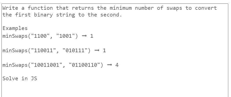 Write a function that returns the minimum number of swaps to convert
the first binary string to the second.
Examples
minSwaps ("1100", "1001") → 1
->
minSwaps ("110011", "010111") → 1
minSwaps ("10011001", "01100110") -4
Solve in JS