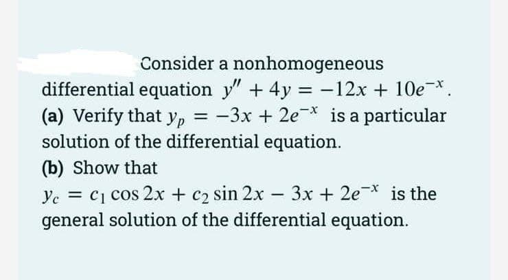 Consider a nonhomogeneous
differential equation y" + 4y = -12x + 10e*.
(a) Verify that yp = -3x + 2e* is a particular
solution of the differential equation.
%3D
%3D
(b) Show that
Ye = C1 cos 2x + c2 sin 2x – 3x + 2e* is the
general solution of the differential equation.
-
