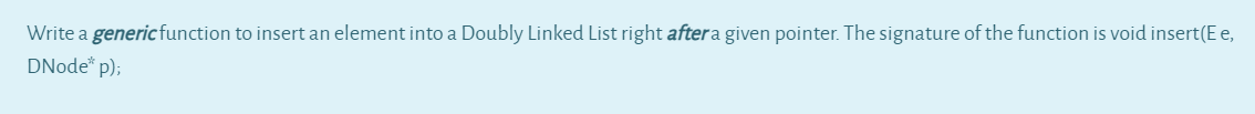 Write a genericfunction to insert an element into a Doubly Linked List right aftera given pointer. The signature of the function is void insert(E e,
DNode" p);
