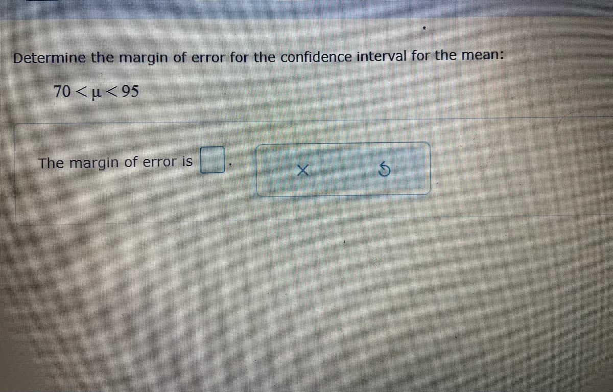 Determine the margin of error for the confidence interval for the mean:
70 <µ < 95
The margin of error is

