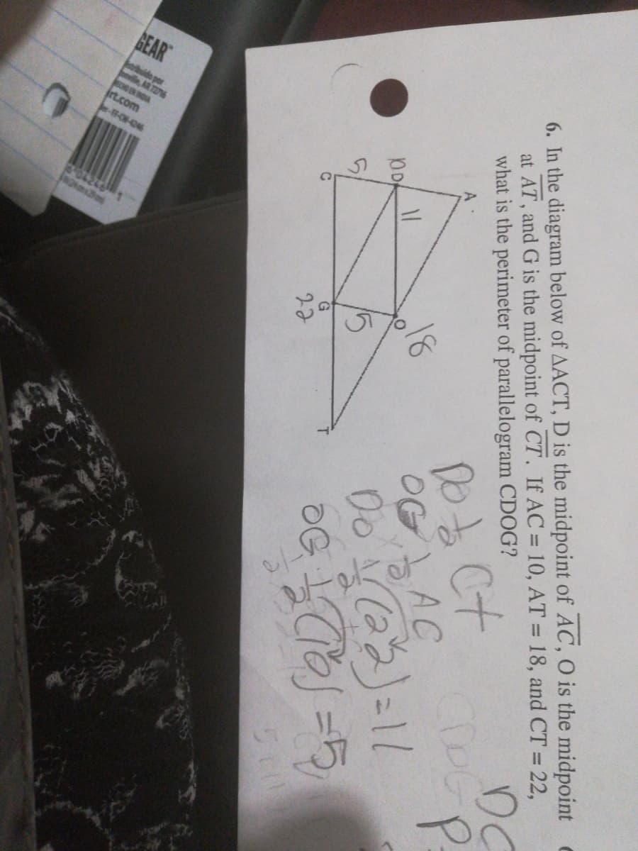 GEAR
S042
6. In the diagram below of AACT, D is the midpoint of AC, O is the midpoint e
at AT, and G is the midpoint of CT. If AC = 10, AT = 18, and CT = 22,
what is the perimeter of parallelogram CDOG?
%3D
|3D
DC
,18
OG AC
Do
15
