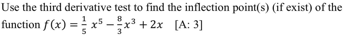 Use the third derivative test to find the inflection point(s) (if exist) of the
1
8.
function f (x) = x5 - x3 + 2x [A: 3]
||
