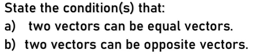 State the condition(s) that:
a) two vectors can be equal vectors.
b) two vectors can be opposite vectors.
