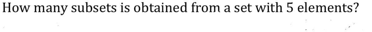 How many subsets is obtained from a set with 5 elements?