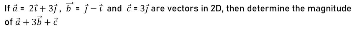 If a = 2ỉ + 3j, b = -1 and 2 = 3j are vectors in 2D, then determine the magnitude
of a + 3b + c