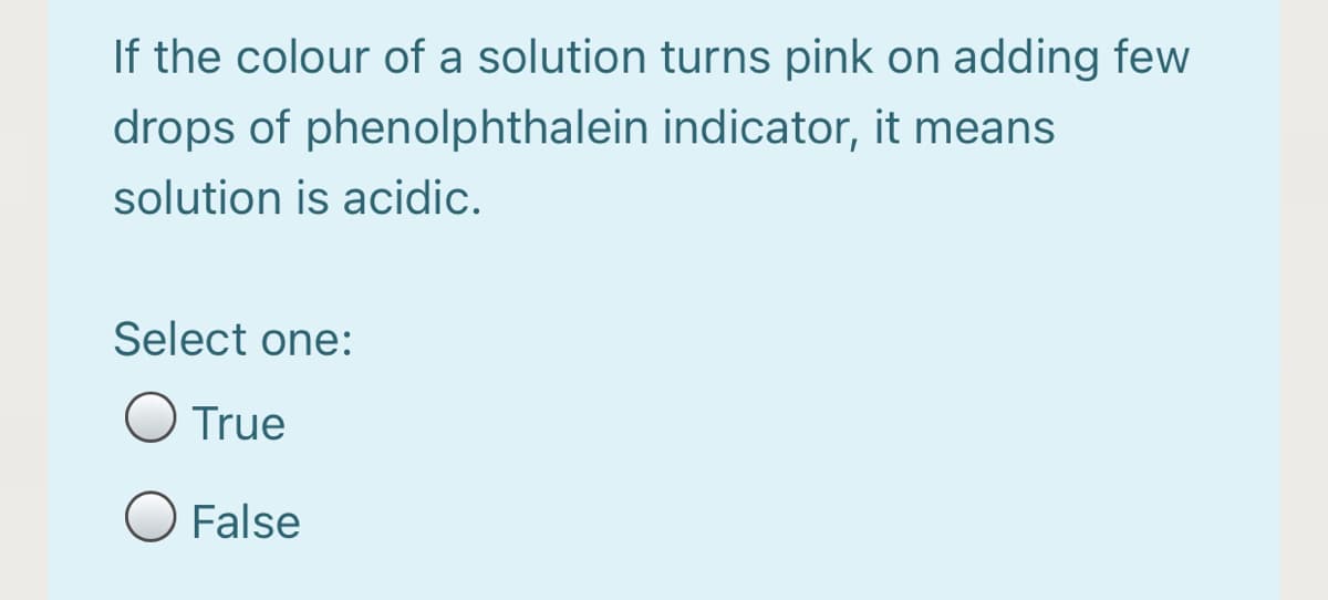 If the colour of a solution turns pink on adding few
drops of phenolphthalein indicator, it means
solution is acidic.
Select one:
True
O False

