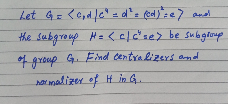 Let G= <cgd/c" = d²= (cd)"= e> andd
%3D
%3D
the Subgroup H= <clc"=e> be sulogroup
4 group G. Eind Centralizers and
hormalizer of H in G.
