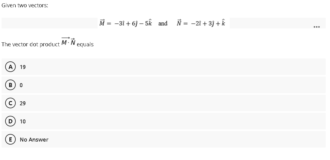 Given two vectors:
M = -3î + 6j – 5k and
N = -2î + 3j + k
The vector dot product M. N
equals
A
19
B
c) 29
D
10
E
No Answer
