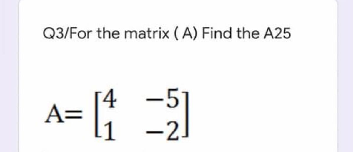 Q3/For the matrix (A) Find the A25
A= [;
4 -5]
-2.
1
