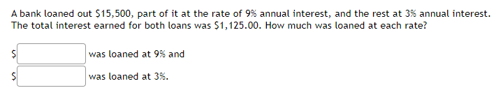 A bank loaned out $15,500, part of it at the rate of 9% annual interest, and the rest at 3% annual interest.
The total interest earned for both loans was $1,125.00. How much was loaned at each rate?
was loaned at 9% and
was loaned at 3%.
