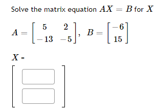 Solve the matrix equation AX = B for X
5
2
B =
15
A =
13
X =
