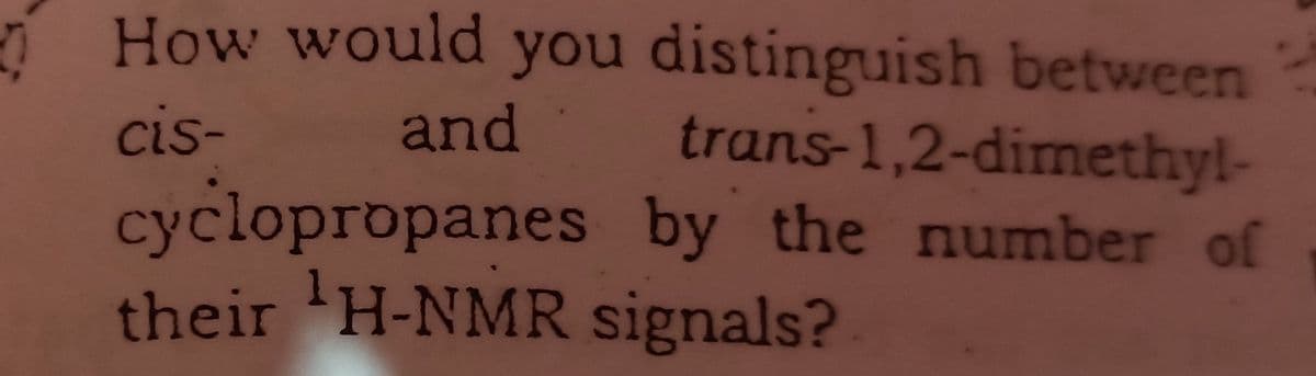 How would you distinguish between
cis-
and
trans-1,2-dimethyl-
cyclopropanes by the number of
their 'H-NMR signals?
