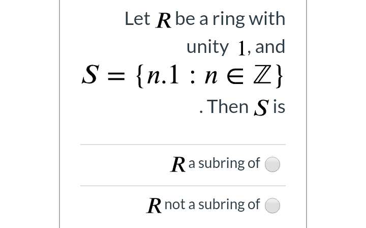 Let R be a ring with
unity 1, and
S = {n.1 : n EZ}
. Then S is
Ra subring of
Rnot a subring of

