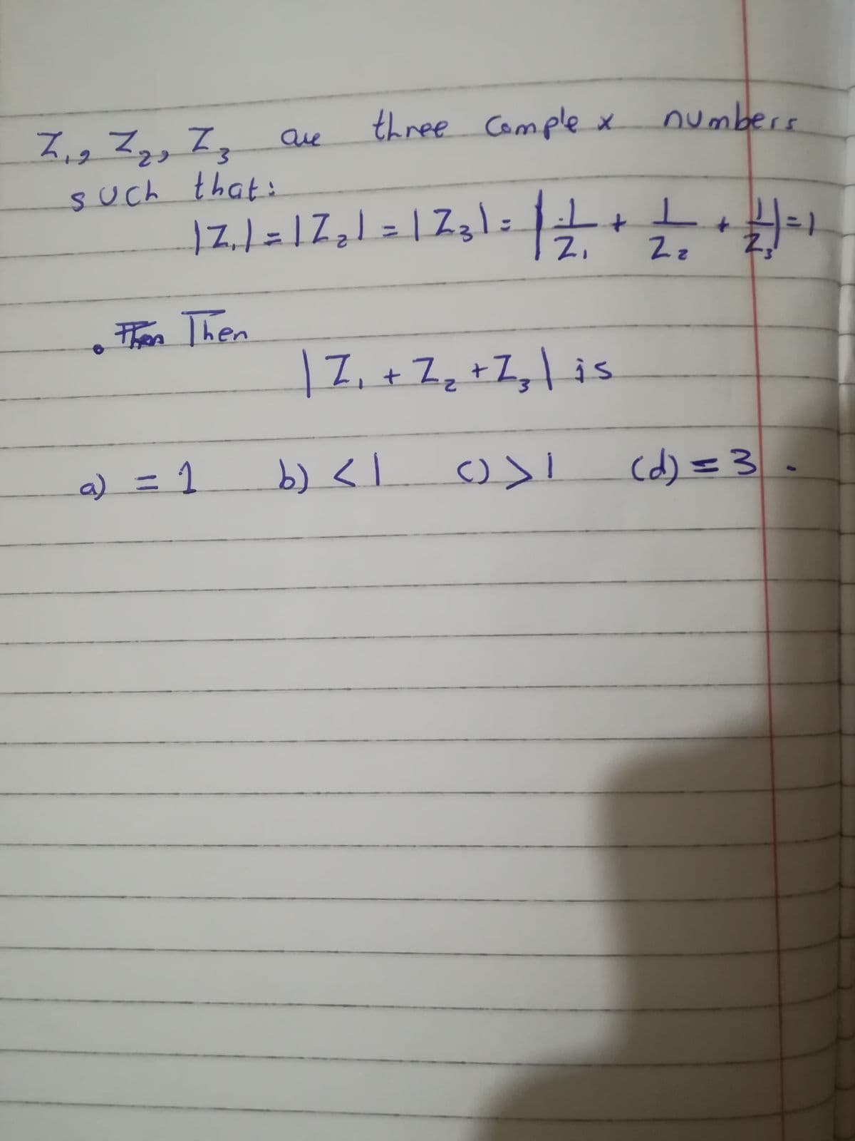 Z,, Z,, I, aue
three Comple x numbers
such that:
%3D
Z,
2z
thon Then
|7, + Zq +Z,\ is
Li+Zz
a) =
b) <.
cd) =3.
