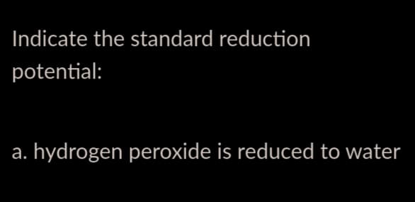 Indicate the standard reduction
potential:
а.
hydrogen peroxide is reduced to water

