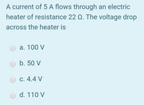 A current of 5 A flows through an electric
heater of resistance 22 Q. The voltage drop
across the heater is
a. 100 V
b. 50 V
c. 4.4 V
d. 110 V