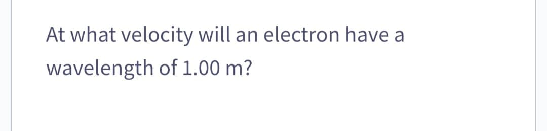 At what velocity will an electron have a
wavelength of 1.00 m?