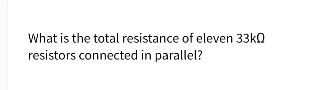 What is the total resistance of eleven 33kQ
resistors connected in parallel?